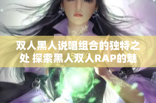 双人黑人说唱组合的独特之处 探索黑人双人RAP的魅力