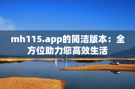 mh115.app的简洁版本：全方位助力您高效生活