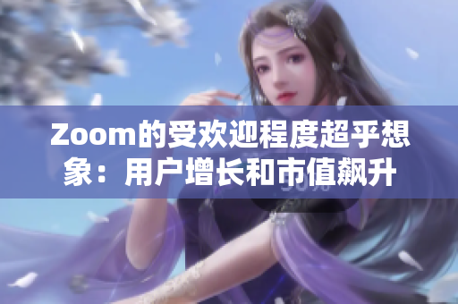 Zoom的受欢迎程度超乎想象：用户增长和市值飙升