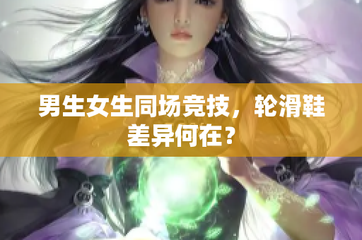 男生女生同场竞技，轮滑鞋差异何在？