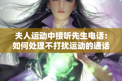 夫人运动中接听先生电话：如何处理不打扰运动的通话？