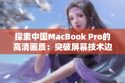 探索中国MacBook Pro的高清画质：突破屏幕技术边界，体验视觉盛宴