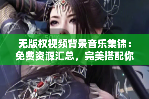 无版权视频背景音乐集锦：免费资源汇总，完美搭配你的影片！