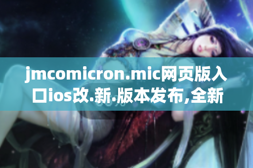 jmcomicron.mic网页版入口ios改.新.版本发布,全新体验等你来战iOS版