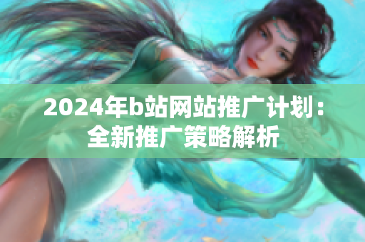 2024年b站网站推广计划：全新推广策略解析