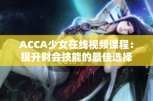 ACCA少女在线视频课程：提升财会技能的最佳选择