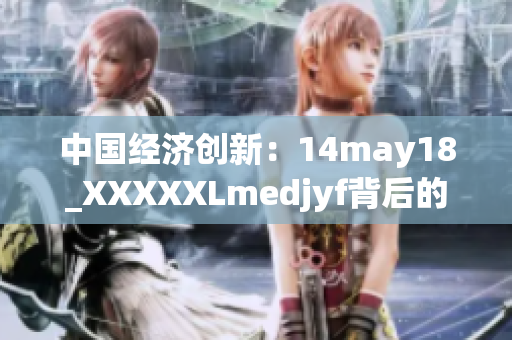 中国经济创新：14may18_XXXXXLmedjyf背后的故事