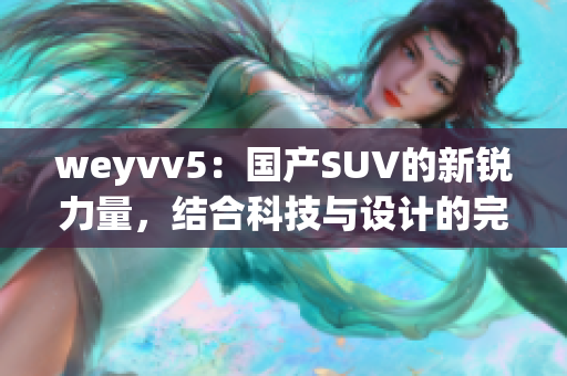 weyvv5：国产SUV的新锐力量，结合科技与设计的完美融合