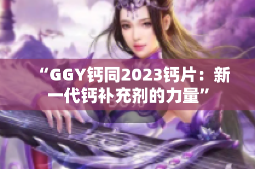 “GGY钙同2023钙片：新一代钙补充剂的力量”