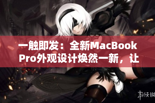 一触即发：全新MacBook Pro外观设计焕然一新，让你耳目一新的体验！