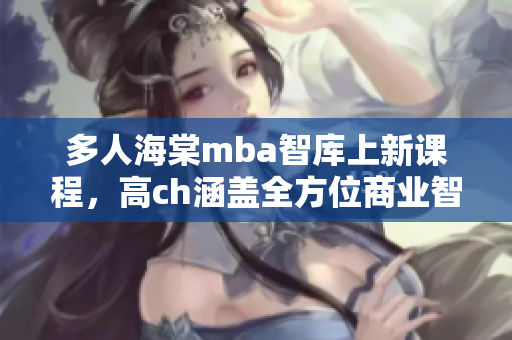 多人海棠mba智库上新课程，高ch涵盖全方位商业智慧