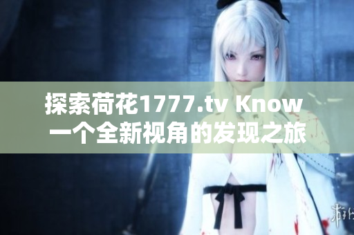 探索荷花1777.tv Know 一个全新视角的发现之旅