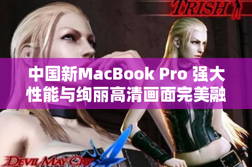 中国新MacBook Pro 强大性能与绚丽高清画面完美融合