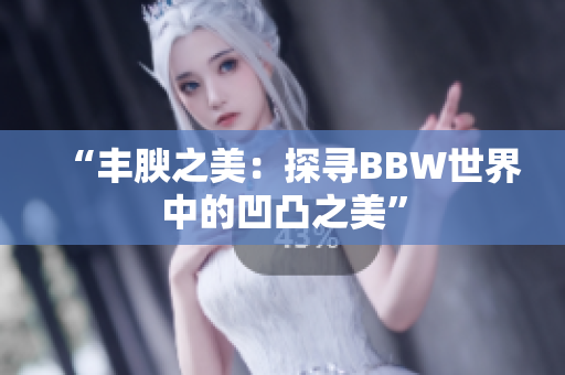 “丰腴之美：探寻BBW世界中的凹凸之美”