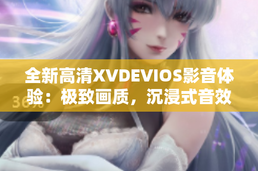 全新高清XVDEVIOS影音体验：极致画质，沉浸式音效一触即发