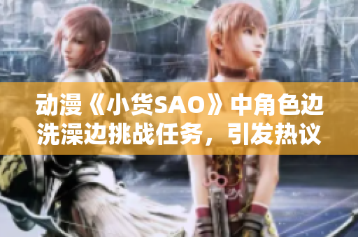 动漫《小货SAO》中角色边洗澡边挑战任务，引发热议