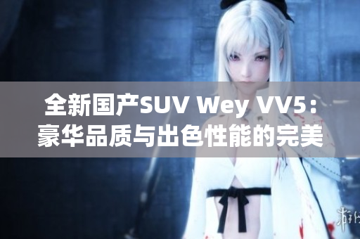 全新国产SUV Wey VV5：豪华品质与出色性能的完美结合