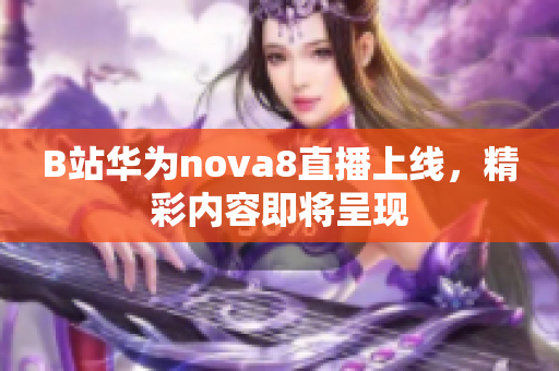 B站华为nova8直播上线，精彩内容即将呈现