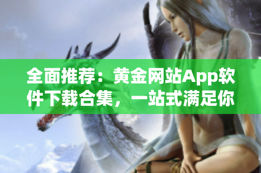 全面推荐：黄金网站App软件下载合集，一站式满足你的所有需求