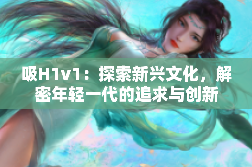 吸H1v1：探索新兴文化，解密年轻一代的追求与创新