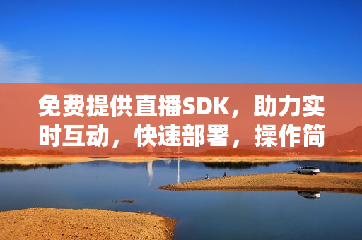 免费提供直播SDK，助力实时互动，快速部署，操作简便