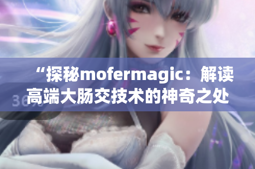 “探秘mofermagic：解读高端大肠交技术的神奇之处”