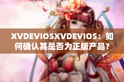 XVDEVIOSXVDEVIOS：如何确认其是否为正版产品？