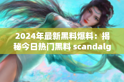 2024年最新黑料爆料：揭秘今日热门黑料 scandalgate