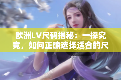 欧洲LV尺码揭秘：一探究竟，如何正确选择适合的尺码