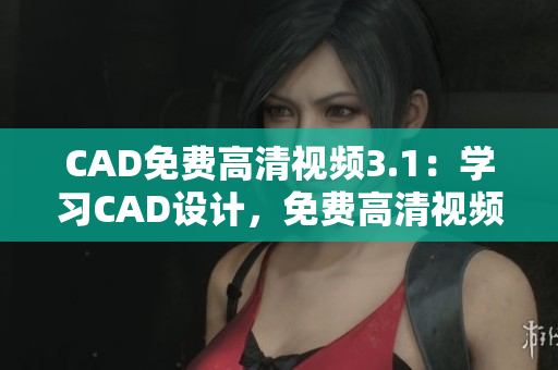 CAD免费高清视频3.1：学习CAD设计，免费高清视频教程资源分享