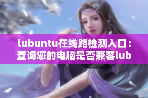 lubuntu在线路检测入口：查询您的电脑是否兼容lubuntu