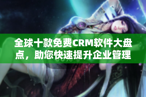 全球十款免费CRM软件大盘点，助您快速提升企业管理效率