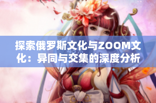 探索俄罗斯文化与ZOOM文化：异同与交集的深度分析