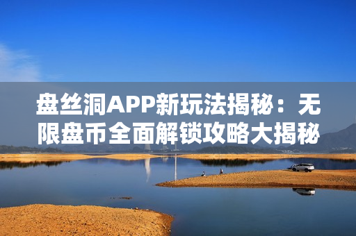 盘丝洞APP新玩法揭秘：无限盘币全面解锁攻略大揭秘！