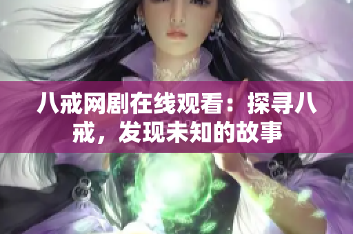 八戒网剧在线观看：探寻八戒，发现未知的故事