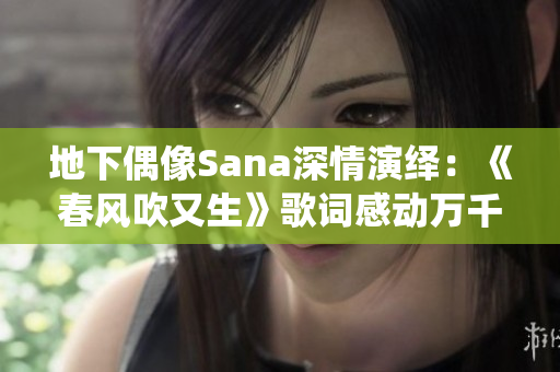 地下偶像Sana深情演绎：《春风吹又生》歌词感动万千粉丝