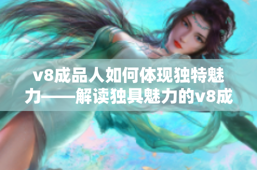 v8成品人如何体现独特魅力——解读独具魅力的v8成品人特征