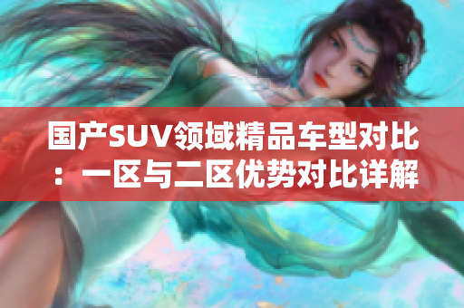 国产SUV领域精品车型对比：一区与二区优势对比详解