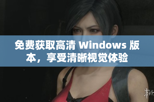 免费获取高清 Windows 版本，享受清晰视觉体验