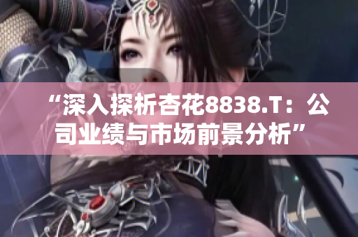 “深入探析杏花8838.T：公司业绩与市场前景分析”