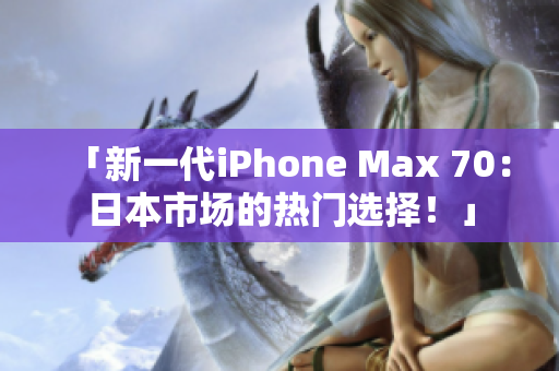 「新一代iPhone Max 70：日本市场的热门选择！」