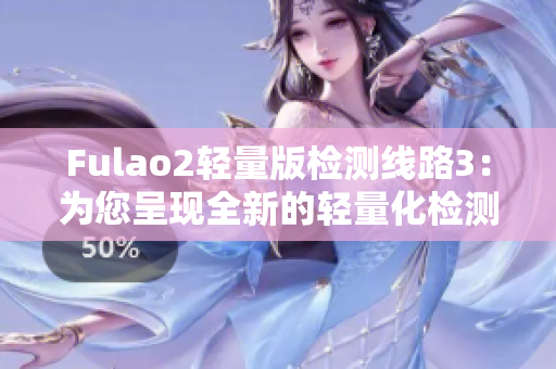 Fulao2轻量版检测线路3：为您呈现全新的轻量化检测体验