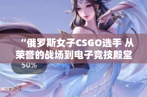 “俄罗斯女子CSGO选手 从荣誉的战场到电子竞技殿堂的征程”