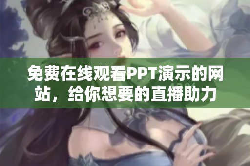 免费在线观看PPT演示的网站，给你想要的直播助力