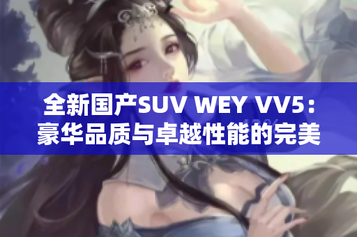 全新国产SUV WEY VV5：豪华品质与卓越性能的完美结合