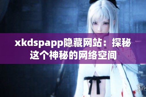 xkdspapp隐藏网站：探秘这个神秘的网络空间