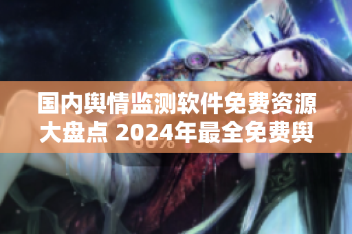 国内舆情监测软件免费资源大盘点 2024年最全免费舆情网站汇总