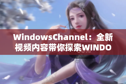 WindowsChannel：全新视频内容带你探索WINDOWS的世界