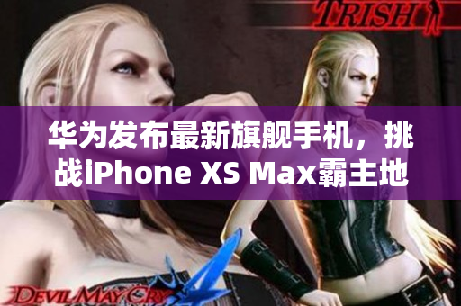 华为发布最新旗舰手机，挑战iPhone XS Max霸主地位