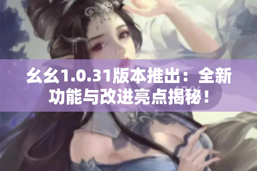 幺幺1.0.31版本推出：全新功能与改进亮点揭秘！